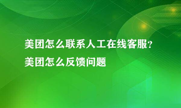 美团怎么联系人工在线客服？美团怎么反馈问题