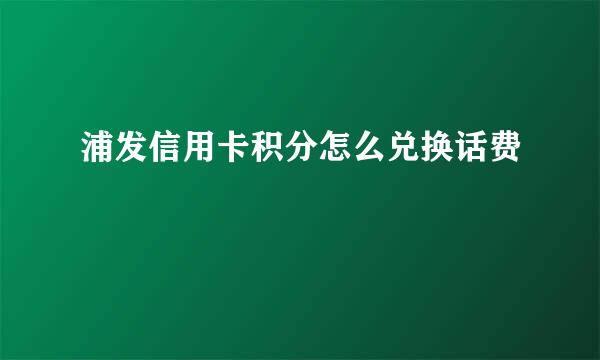 浦发信用卡积分怎么兑换话费