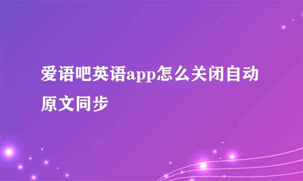 爱语吧英语app怎么关闭自动原文同步