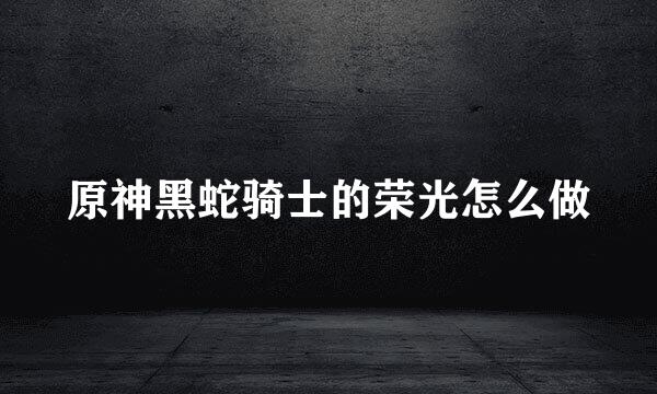 原神黑蛇骑士的荣光怎么做