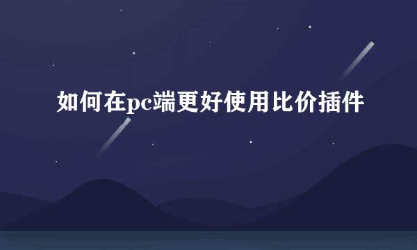 如何在pc端更好使用比价插件