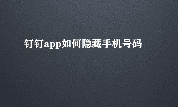 钉钉app如何隐藏手机号码
