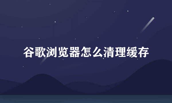 谷歌浏览器怎么清理缓存