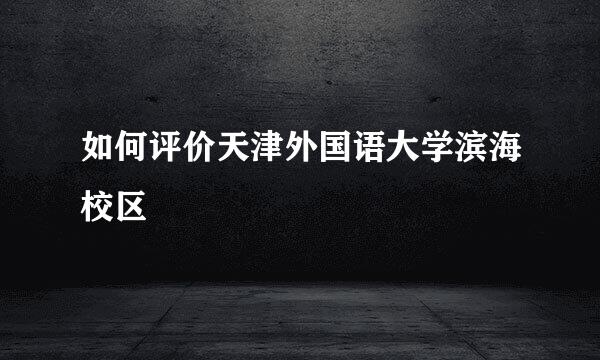 如何评价天津外国语大学滨海校区