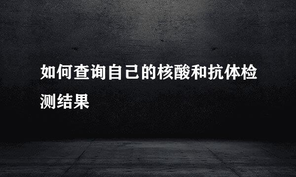 如何查询自己的核酸和抗体检测结果