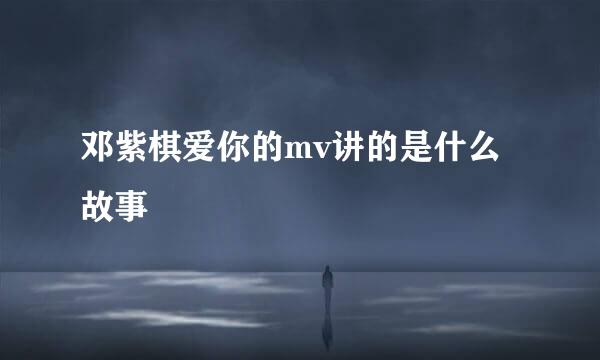 邓紫棋爱你的mv讲的是什么故事