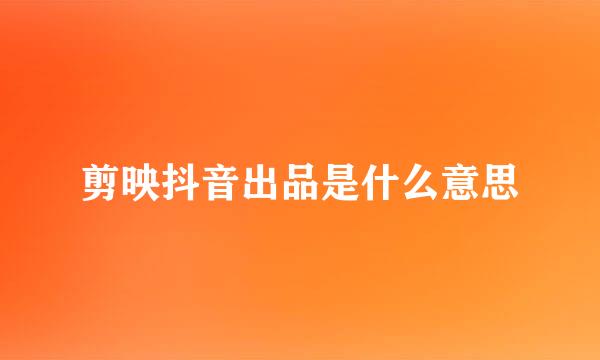 剪映抖音出品是什么意思