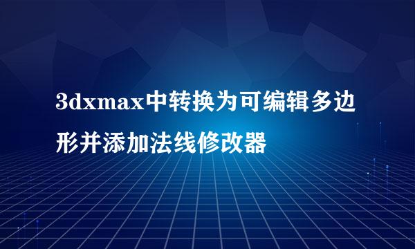3dxmax中转换为可编辑多边形并添加法线修改器