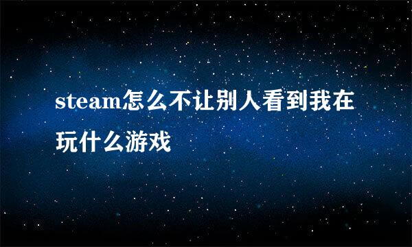 steam怎么不让别人看到我在玩什么游戏
