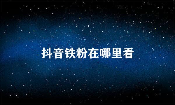 抖音铁粉在哪里看