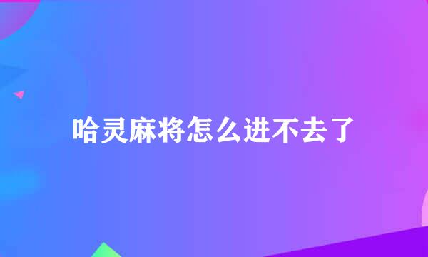 哈灵麻将怎么进不去了