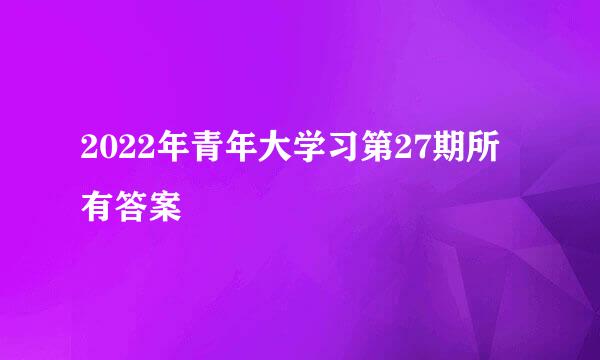 2022年青年大学习第27期所有答案