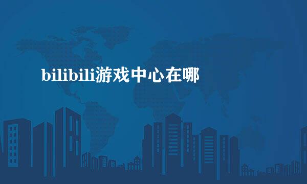 bilibili游戏中心在哪