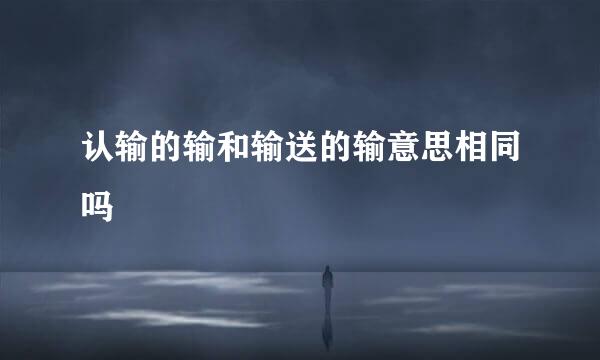 认输的输和输送的输意思相同吗
