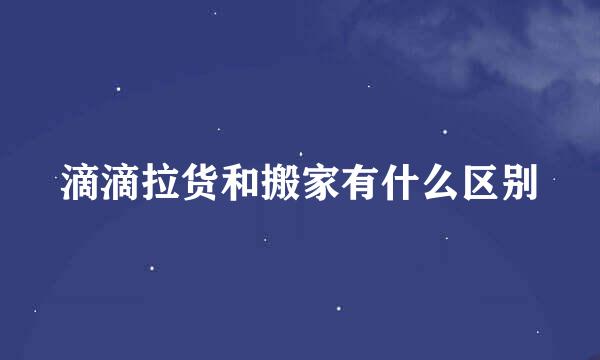 滴滴拉货和搬家有什么区别