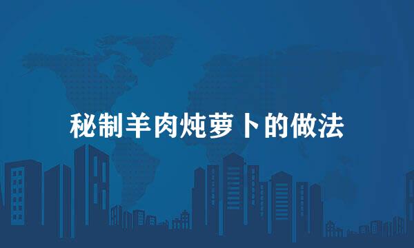 秘制羊肉炖萝卜的做法