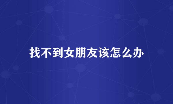 找不到女朋友该怎么办