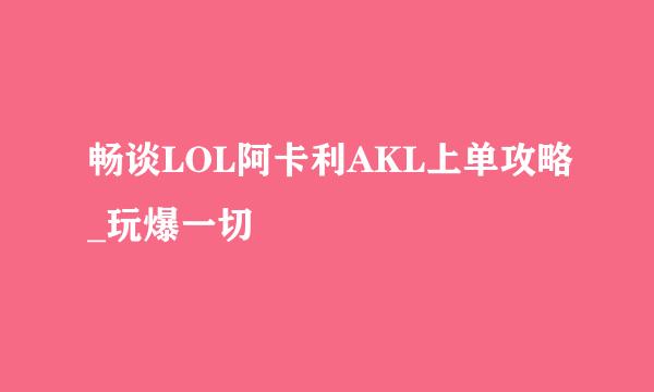 畅谈LOL阿卡利AKL上单攻略_玩爆一切
