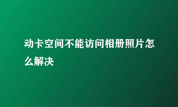 动卡空间不能访问相册照片怎么解决