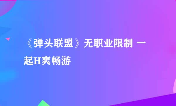 《弹头联盟》无职业限制 一起H爽畅游
