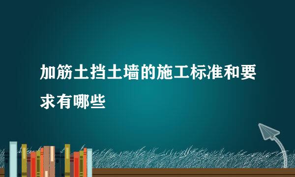 加筋土挡土墙的施工标准和要求有哪些