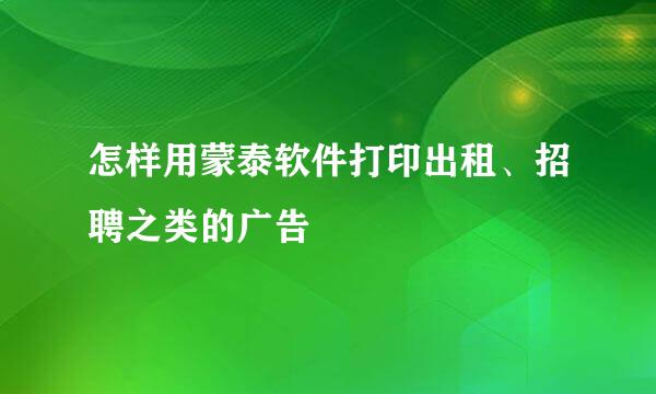 怎样用蒙泰软件打印出租、招聘之类的广告