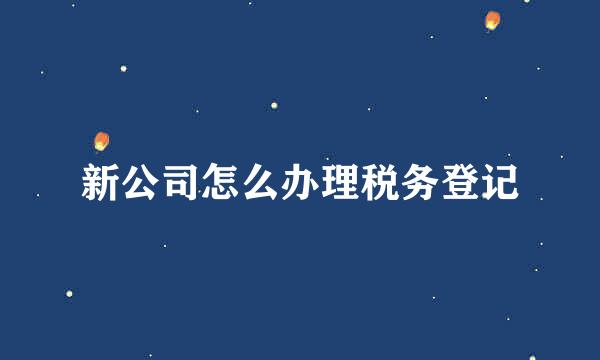 新公司怎么办理税务登记