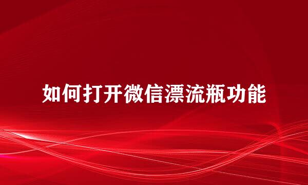 如何打开微信漂流瓶功能