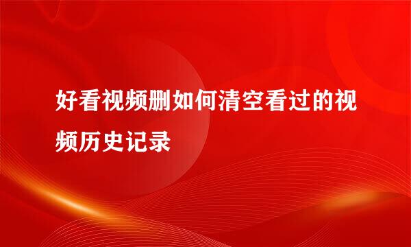好看视频删如何清空看过的视频历史记录