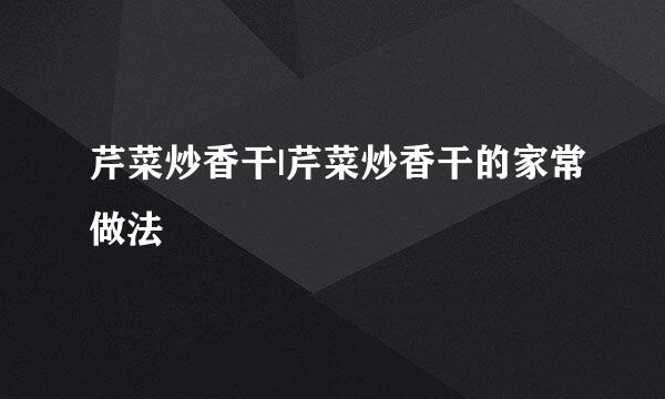 芹菜炒香干|芹菜炒香干的家常做法