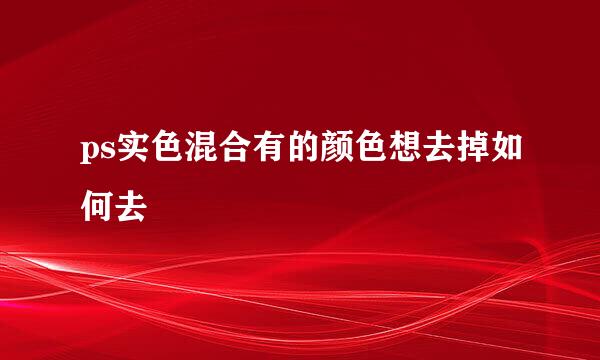 ps实色混合有的颜色想去掉如何去