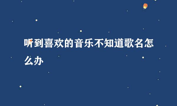 听到喜欢的音乐不知道歌名怎么办