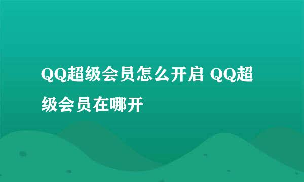 QQ超级会员怎么开启 QQ超级会员在哪开