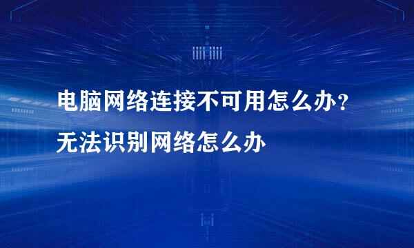 电脑网络连接不可用怎么办？无法识别网络怎么办