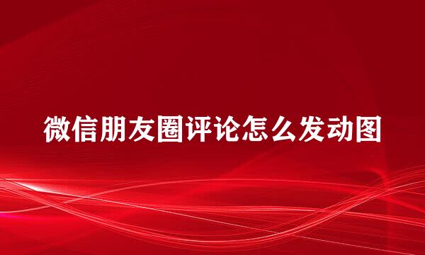 微信朋友圈评论怎么发动图