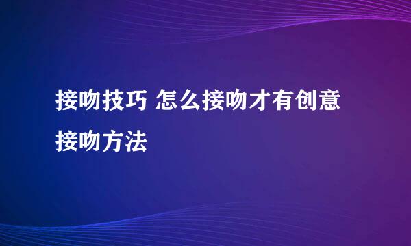 接吻技巧 怎么接吻才有创意接吻方法