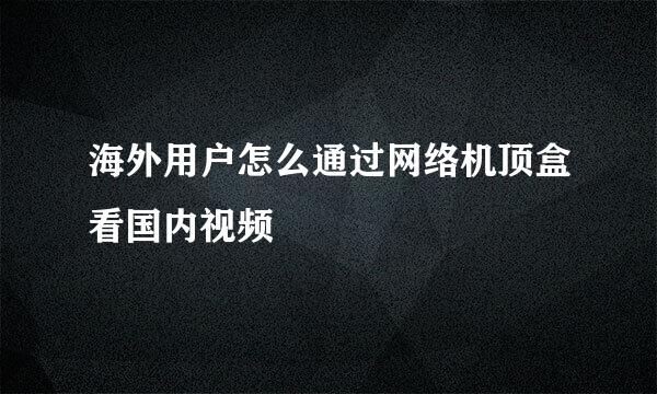 海外用户怎么通过网络机顶盒看国内视频