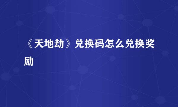 《天地劫》兑换码怎么兑换奖励