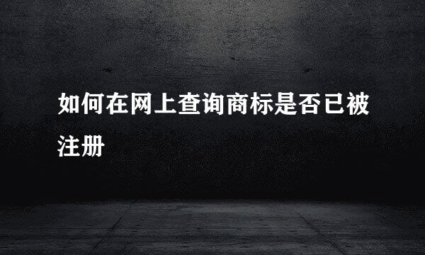 如何在网上查询商标是否已被注册