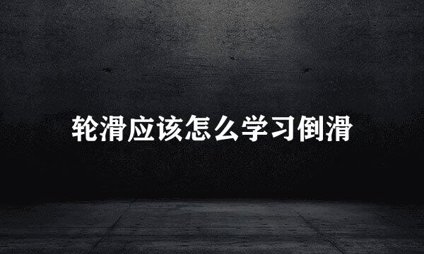 轮滑应该怎么学习倒滑