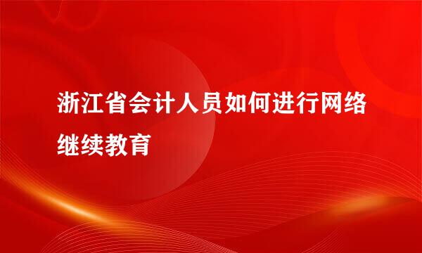 浙江省会计人员如何进行网络继续教育