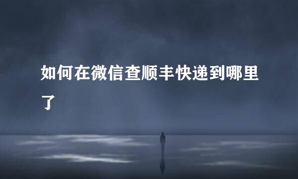 如何在微信查顺丰快递到哪里了