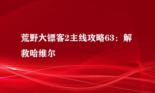 荒野大镖客2主线攻略63：解救哈维尔