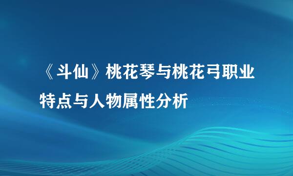 《斗仙》桃花琴与桃花弓职业特点与人物属性分析