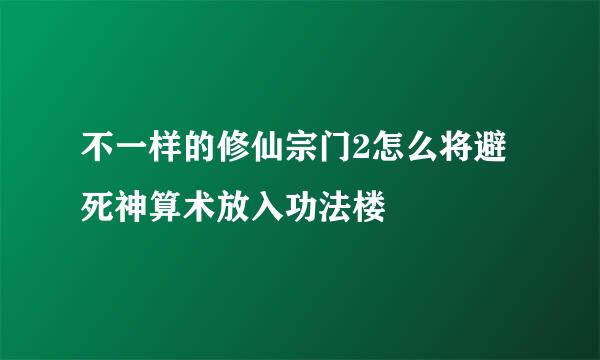 不一样的修仙宗门2怎么将避死神算术放入功法楼