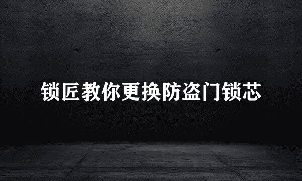 锁匠教你更换防盗门锁芯