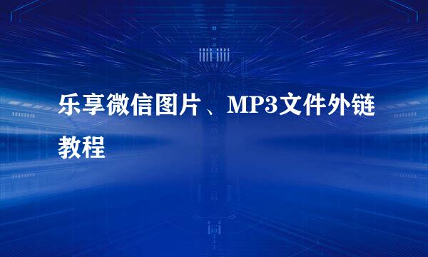 乐享微信图片、MP3文件外链教程