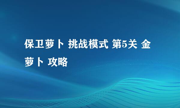 保卫萝卜 挑战模式 第5关 金萝卜 攻略