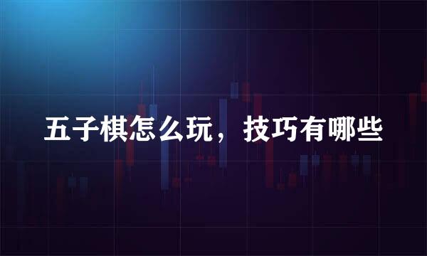 五子棋怎么玩,技巧有哪些