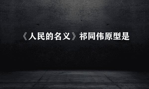 《人民的名义》祁同伟原型是